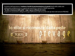 .lo spirito dell'operazione è mettere a lucido la pavimentazione e/o pareti degli ediﬁci della città
utilizzando semplicemente un sapone per pavimenti e stencil in PMMA riportando:
“lo stile si riconosce dalla pelle” , logo e gocce stilizzate di crema
.le gocce in successione collegano il luogo dell’evento virale toccando tutti gli attori del network PREVAGE




                                                       24
 