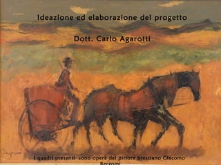 Ideazione ed elaborazione del progetto
Dott. Carlo Agarotti
I quadri presenti sono opera del pittore bresciano Giacomo
 