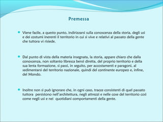 Premessa
 Viene facile, a questo punto, indirizzarsi sulla conoscenza della storia, degli usi
e dei costumi inerenti il t...
