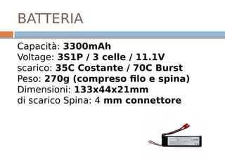 BATTERIA
Capacità: 3300mAh
Voltage: 3S1P / 3 celle / 11.1V
scarico: 35C Costante / 70C Burst
Peso: 270g (compreso filo e spina)
Dimensioni: 133x44x21mm
di scarico Spina: 4 mm connettore
 