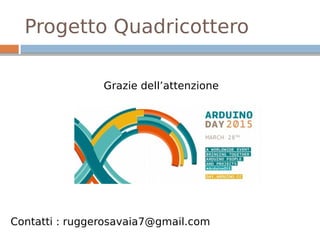 Progetto Quadricottero
Grazie dell’attenzione
Contatti : ruggerosavaia7@gmail.com
 