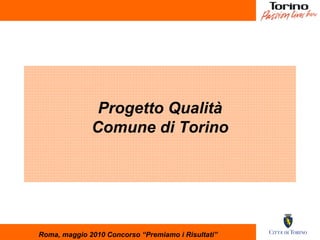 Progetto Qualità Comune di Torino Roma, maggio 2010 Concorso “Premiamo i Risultati” 