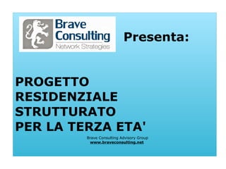 Presenta:
PROGETTO
RESIDENZIALE
STRUTTURATO
PER LA TERZA ETA'
Brave Consulting Advisory Group
www.braveconsulting.net
 