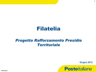1




                           Filatelia

                  Progetto Rafforzamento Presidio
                            Territoriale



                                                Giugno 2012


       18/06/12
MP/RU/OO
 