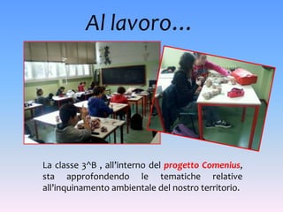 Al lavoro…




La classe 3^B , all’interno del progetto Comenius,
sta approfondendo le tematiche relative
all’inquinamento ambientale del nostro territorio.
 