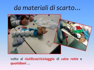 da materiali di scarto…




volto al riutilizzo/riciclaggio di calze rotte e
quotidiani …
 