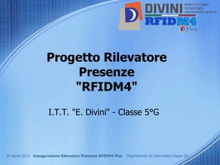Progetto Rilevatore
                         Presenze
                        "RFIDM4"
                     I.T.T. "E. Divini" - Classe 5°G



20 Aprile 2013 Inaugurazione Rilevatore Presenze RFIDM4 Plus   Dipartimento di Informatica Classe 5G
 