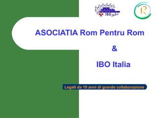 ASOCIATIA Rom Pentru Rom  &   IBO Italia  Legati da 10 anni di grande collaborazione  