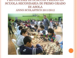 PROVINCIALI DI SCACCHI PRESSO LA
SCUOLA SECONDARIA DI PRIMO GRADO
DI ASOLA
ANNO SCOLASTICO 2011/2012
 
