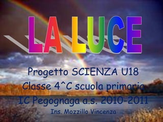 Progetto SCIENZA U18
 Classe 4^C scuola primaria
IC Pegognaga a.s. 2010-2011
      Ins. Mozzillo Vincenza
 