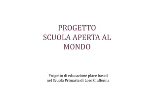 PROGETTO
SCUOLA APERTA AL
MONDO
Progetto di educazione place based
nel Scuola Primaria di Loro Ciuffenna
 