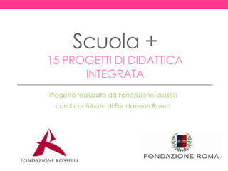 Scuola +
15 PROGETTI DI DIDATTICA
INTEGRATA
Progetto realizzato da Fondazione Rosselli
con il contributo di Fondazione Roma
 
