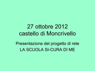27 ottobre 2012
 castello di Moncrivello
Presentazione del progetto di rete
  LA SCUOLA SI-CURA DI ME
 
