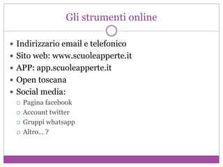 Gli strumenti online
 Indirizzario email e telefonico
 Sito web: www.scuoleapperte.it
 APP: app.scuoleapperte.it
 Open toscana
 Social media:
 Pagina facebook
 Account twitter
 Gruppi whatsapp
 Altro… ?
 