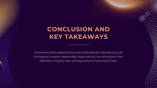 AI presents both opportunities and challenges for cybersecurity. By
leveraging its power responsibly, organizations can strengthen their
defenses, mitigate risks, and stay ahead of evolving threats.
CONCLUSION AND
KEY TAKEAWAYS
 