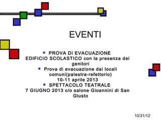 EVENTI
        PROVA DI EVACUAZIONE
EDIFICIO SCOLASTICO con la presenza dei
                  genitori
      Prova di evacuazione dai locali
         comuni(palestra-refettorio)
            10-11 aprile 2013
        SPETTACOLO TEATRALE
7 GIUGNO 2013 c/o salone Gioannini di San
                   Giusto



                                            10/31/12
 