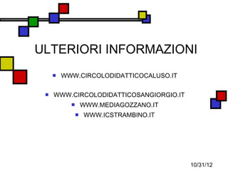 ULTERIORI INFORMAZIONI
        WWW.CIRCOLODIDATTICOCALUSO.IT

    WWW.CIRCOLODIDATTICOSANGIORGIO.IT
                  WWW.MEDIAGOZZANO.IT
                  WWW.ICSTRAMBINO.IT




                                         10/31/12
 