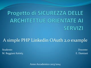 A simple PHP Linkedin OAuth 2.0 example 
Studente: Docente: 
M. Reggiani 826163 E. Damiani 
Anno Accademico 2013/2014 
 