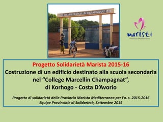 Progetto Solidarietà Marista 2015-16
Costruzione di un edificio destinato alla scuola secondaria
nel “College Marcellin Ch...