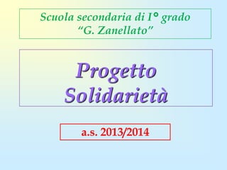 Scuola secondaria di I° grado
“G. Zanellato”

Progetto
Solidarietà
a.s. 2013/2014

 