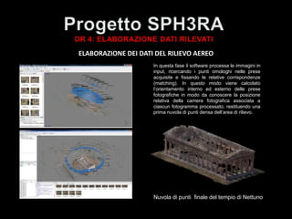 Nuvola di punti finale del tempio di Nettuno
ELABORAZIONE DEI DATI DEL RILIEVO AEREO
In questa fase il software processa le immagini in
input, ricercando i punti omologhi nelle prese
acquisite e fissando le relative corrispondenze
(matching). In questo modo viene calcolato
l’orientamento interno ed esterno delle prese
fotografiche in modo da conoscere la posizione
relativa della camera fotografica associata a
ciascun fotogramma processato, restituendo una
prima nuvola di punti densa dell’area di rilievo.
 