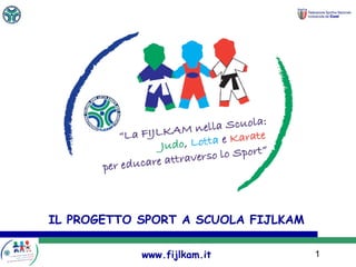 1
IL PROGETTO SPORT A SCUOLA FIJLKAM
www.fijlkam.it
 