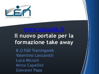 www.sqcuola.it
Il nuovo portale per la
formazione take away
B.U FAD Trainingweb
Valentino Lanzarotti
Luca Miccoli
Mirco Capellini
Giovanni Papa

 