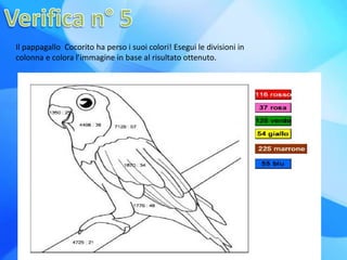 Il pappagallo Cocorito ha perso i suoi colori! Esegui le divisioni in
colonna e colora l’immagine in base al risultato ottenuto.
 