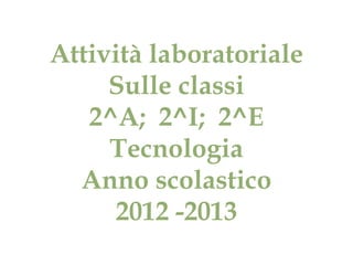 Attività laboratoriale
     Sulle classi
   2^A; 2^I; 2^E
     Tecnologia
  Anno scolastico
      2012 -2013
 