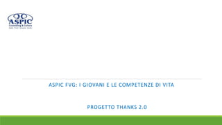 PROGETTO THANKS 2.0
ASPIC FVG: I GIOVANI E LE COMPETENZE DI VITA
 