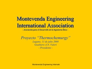 Montevenda Engineering International Association - Asociación para el Desarrollo de la Ingeniería  É tica - Proyecto “Thermochemurgy” Lugano, 11 de julio 2008 Gualtiero A.N. Valeri - Presidente - 