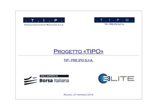 . T . I . P . O .
TIP - PRE IPO S.P.A.

PROGETTO «TIPO»
TIP - PRE IPO S.P.A.

Milano, 27 gennaio 2014

 