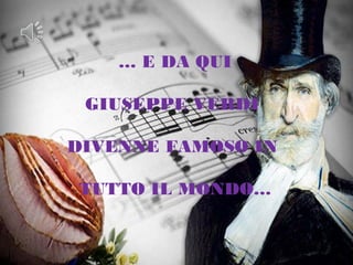 … E DA QUI
GIUSEPPE VERDI
DIVENNE FAMOSO IN
TUTTO IL MONDO…
 