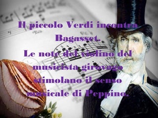 Il piccolo Verdi incontra
Bagasset.
Le note del violino del
musicista girovago
stimolano il senso
musicale di Peppino.
 