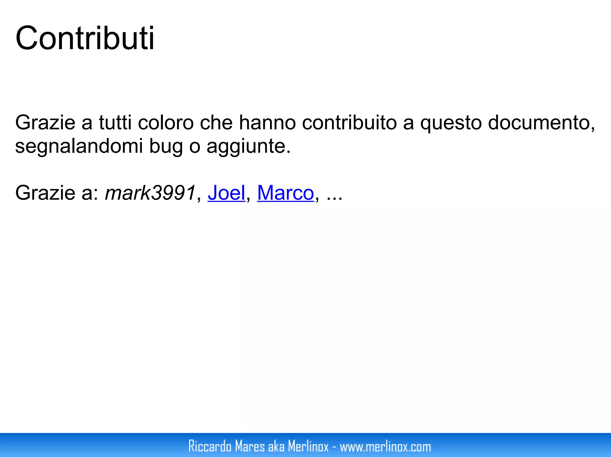 Contributi  Grazie a tutti coloro che hanno contribuito a questo documento, segnalandomi bug o aggiunte. Grazie a:  mark3991 ,  Joel ,  Marco , ... 
