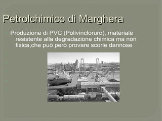 Petrolchimico di MargheraPetrolchimico di Marghera
●
Produzione di PVC (Polivincloruro), materiale
resistente alla degradazione chimica ma non
fisica,che può però provare scorie dannose
●
●
●
●
●
 