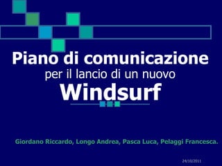 Piano di comunicazione
         per il lancio di un nuovo
             Windsurf
Giordano Riccardo, Longo Andrea, Pasca Luca, Pelaggi Francesca.


                                                   24/10/2011
 