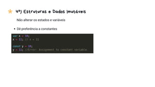 * 4º) Estruturas e Dados Imutáveis
Não alterar os estados e variáveis
Dê preferência a constantes
 
