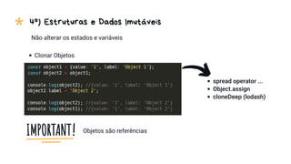 * 4º) Estruturas e Dados Imutáveis
Clonar Objetos
Objetos são referências
Não alterar os estados e variáveis
spread operator ...
Object.assign
cloneDeep (lodash)
 