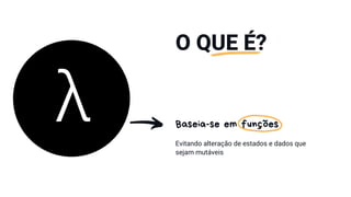O QUE É?
Baseia-se em funções
Evitando alteração de estados e dados que
sejam mutáveis
 