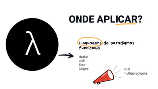 ONDE APLICAR?
Linguagens de paradigmas
funcionais
Haskel
LISP
Elixir
Clojure JS é
multiparadigma
 