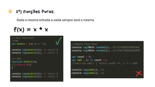 * 1º) Funções Puras:
Dada a mesma entrada a saída sempre será a mesma
f(x) = x * x
 