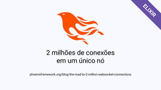 2 milhões de conexões
em um único nó
phoenixframework.org/blog/the-road-to-2-million-websocket-connections
ELIXIR
 