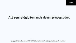Até seu relógio tem mais de um processador.
concorrência não é mais a exceção, é regra.
blog.plataformatec.com.br/2017/07/the-fallacies-of-web-application-performance/
2017
 