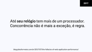 Até seu relógio tem mais de um processador.
Concorrência não é mais a exceção, é regra.
blog.plataformatec.com.br/2017/07/the-fallacies-of-web-application-performance/
2017
 