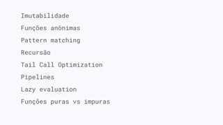 Imutabilidade
Funções anônimas
Pattern matching
Recursão
Tail Call Optimization
Pipelines
Lazy evaluation
Funções puras vs impuras
 