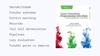 Imutabilidade
Funções anônimas
Pattern matching
Recursão
Tail Call Optimization
Pipelines
Lazy evaluation
Funções puras vs impuras
 