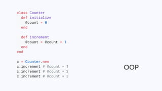 class Counter
def initialize
@count = 0
end
def increment
@count = @count + 1
end
end
c = Counter.new
c.increment # @count = 1
c.increment # @count = 2
c.increment # @count = 3
OOP
 
