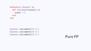 defmodule Counter do
def increment(count) do
count + 1
end
end
Counter.increment(1) # 2
Counter.increment(1) # 2
Counter.increment(1) # 2
Pure FP
 