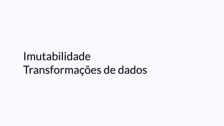 Imutabilidade
Transformações de dados
 